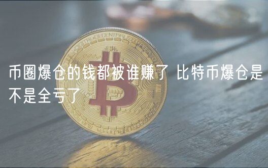 币圈爆仓的钱都被谁赚了 比特币爆仓是不是全亏了