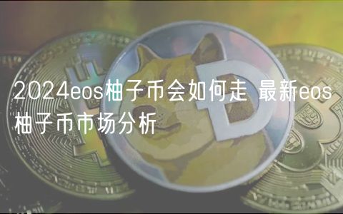 2024os柚子币会如何走 最新os柚子币市场分析