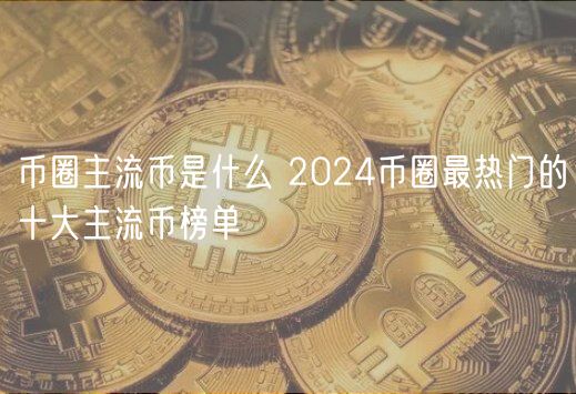 币圈主流币是什么 2024币圈最热门的十大主流币榜单