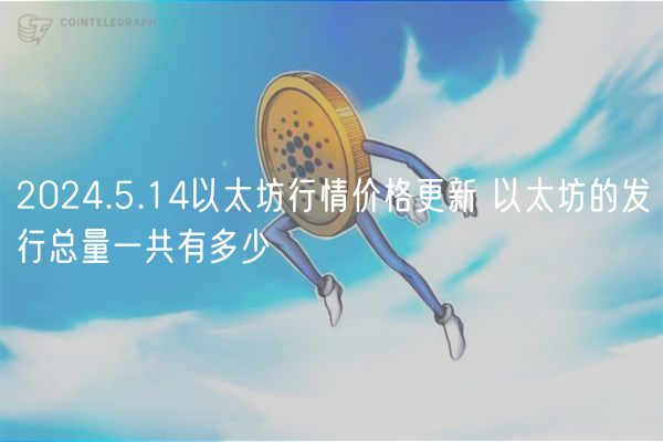 2024.5.14以太坊行情价格更新 以太坊的发行总量一共有多少