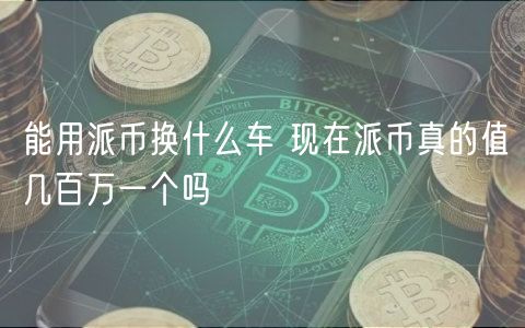 能用派币换什么车 现在派币真的值几百万一个吗