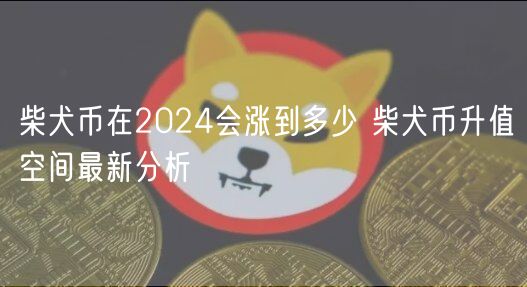 柴犬币在2024会涨到多少 柴犬币升值空间最新分析