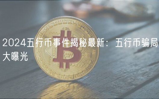2024五行币事件揭秘最新：五行币骗局大曝光