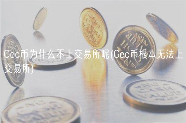 Gc币为什么不上交易所呢 _ Gc币根本无法上交易所