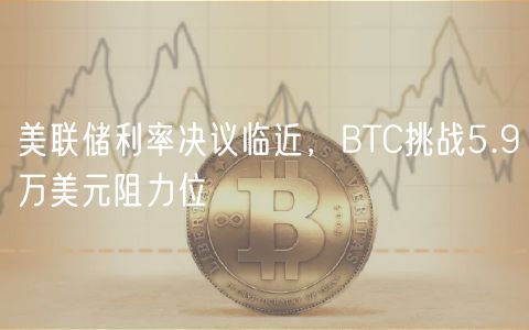 美联储利率决议临近，BTC挑战5.9万美元阻力位