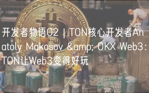 开发者物语02｜TON核心开发者Anatoly Makosov & OK Wb3：TON让Wb3变得好玩