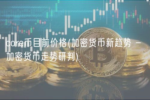 cor币目前价格 _ 加密货币新趋势 - 加密货币走势研判