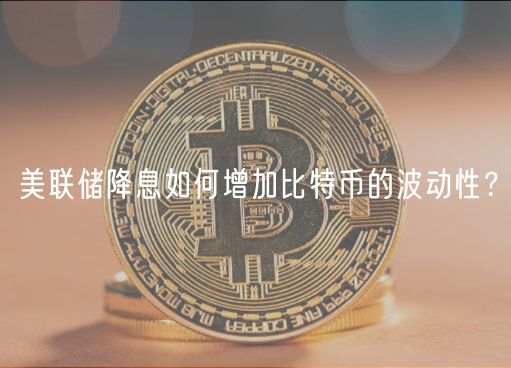 美联储降息如何增加比特币的波动性？