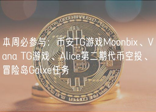 本周必参与：币安TG游戏Moonbi、Vana TG游戏、Alic第二期代币空投、冒险岛Gal任务