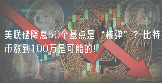 美联储降息50个基点是“核弹”？比特币涨到100万是可能的！