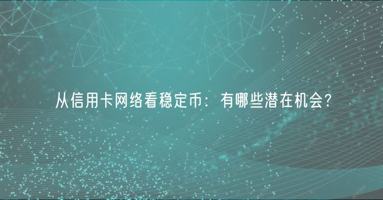 从信用卡网络看稳定币：有哪些潜在机会？