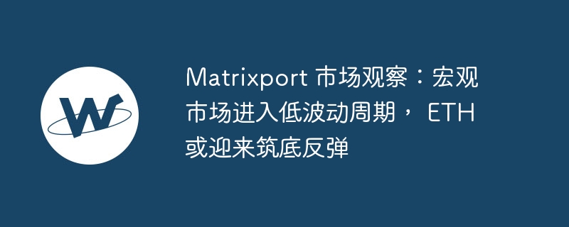 matrixport 市场观察:宏观市场进入低波动周期, eth 或迎来筑底反弹