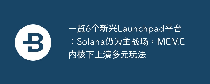 一览6个新兴launchpad平台:solana仍为主战场,meme内核下上演多元玩法