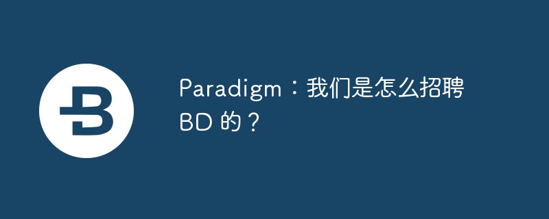 paradigm:我们是怎么招聘 bd 的?