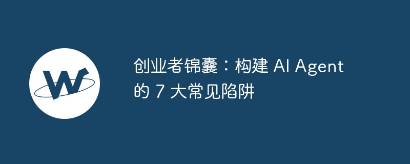 创业者锦囊:构建 ai agent 的 7 大常见陷阱