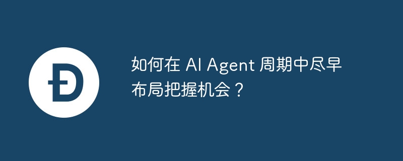 如何在 ai agent 周期中尽早布局把握机会?